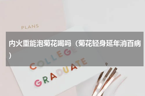 内火重能泡菊花喝吗（菊花轻身延年消百病）