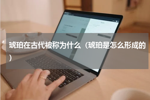 琥珀在古代被称为什么（琥珀是怎么形成的）
