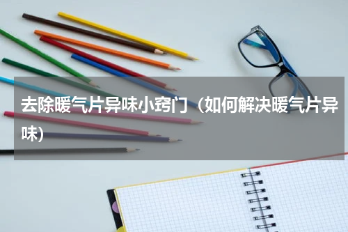 去除暖气片异味小窍门（如何解决暖气片异味）