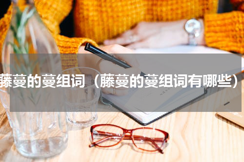 藤蔓的蔓组词（藤蔓的蔓组词有哪些）
