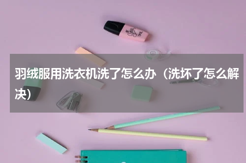 羽绒服用洗衣机洗了怎么办（洗坏了怎么解决）