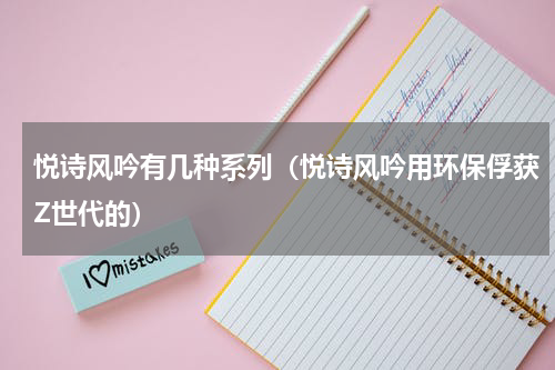 悦诗风吟有几种系列（悦诗风吟用环保俘获Z世代的）