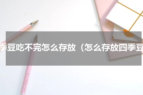 四季豆吃不完怎么存放（怎么存放四季豆）