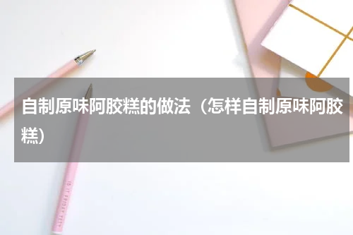 自制原味阿胶糕的做法（怎样自制原味阿胶糕）