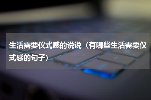 生活需要仪式感的说说（有哪些生活需要仪式感的句子）