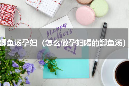 鲫鱼汤孕妇（怎么做孕妇喝的鲫鱼汤）