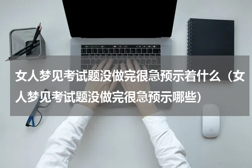 女人梦见考试题没做完很急预示着什么（女人梦见考试题没做完很急预示哪些）