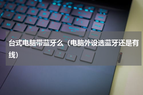 台式电脑带蓝牙么（电脑外设选蓝牙还是有线）