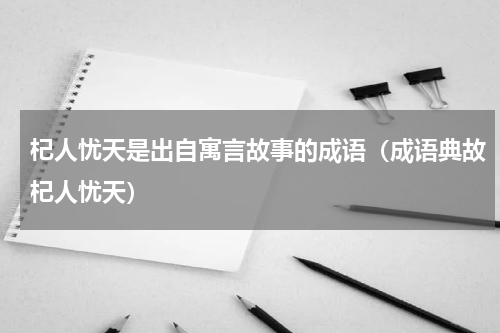 杞人忧天是出自寓言故事的成语（成语典故杞人忧天）