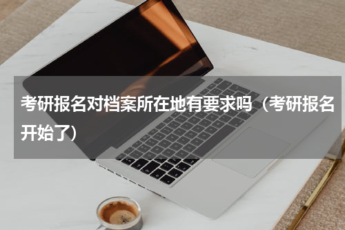 考研报名对档案所在地有要求吗（考研报名开始了）