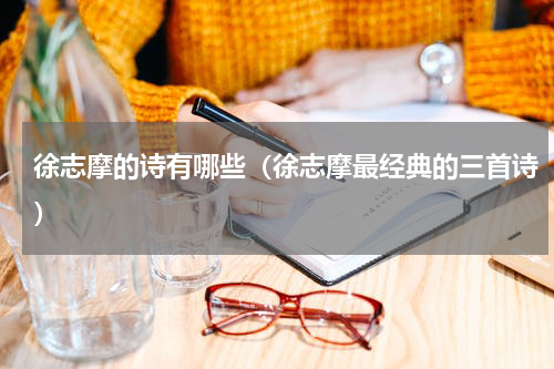 徐志摩的诗有哪些（徐志摩最经典的三首诗）