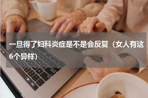 一旦得了妇科炎症是不是会反复（女人有这6个异样）