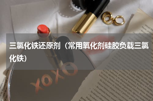 三氯化铁还原剂（常用氧化剂硅胶负载三氯化铁）