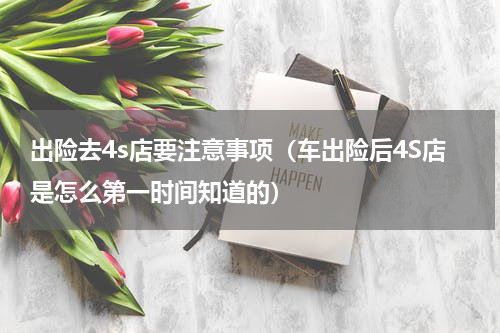 出险去4s店要注意事项（车出险后4S店是怎么第一时间知道的）