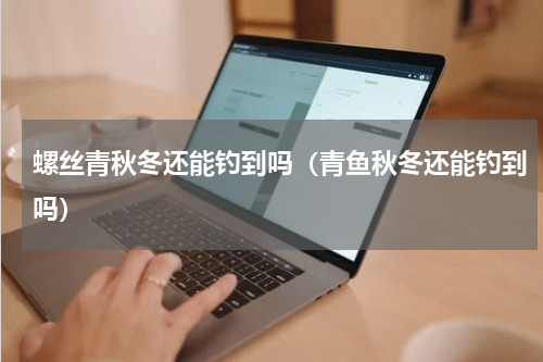 螺丝青秋冬还能钓到吗（青鱼秋冬还能钓到吗）
