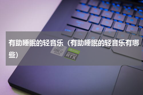 有助睡眠的轻音乐（有助睡眠的轻音乐有哪些）