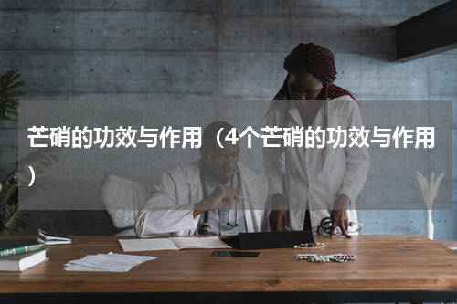 芒硝的功效与作用（4个芒硝的功效与作用）