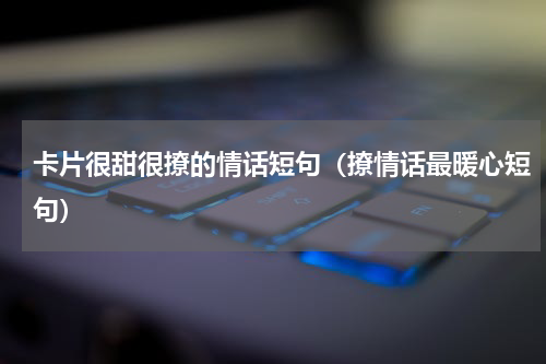 卡片很甜很撩的情话短句（撩情话最暖心短句）