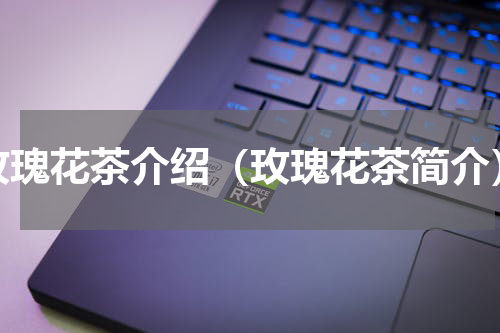 玫瑰花茶介绍（玫瑰花茶简介）