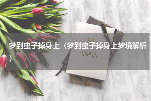 梦到虫子掉身上（梦到虫子掉身上梦境解析）