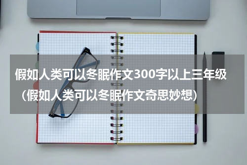 假如人类可以冬眠作文300字以上三年级（假如人类可以冬眠作文奇思妙想）