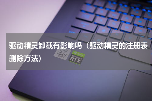 驱动精灵卸载有影响吗（驱动精灵的注册表删除方法）