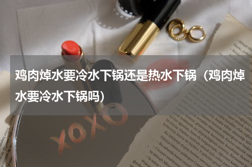 鸡肉焯水要冷水下锅还是热水下锅（鸡肉焯水要冷水下锅吗）