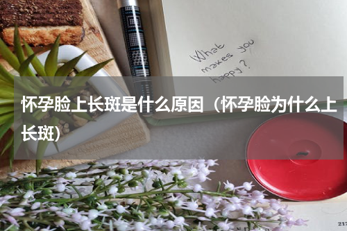 怀孕脸上长斑是什么原因（怀孕脸为什么上长斑）