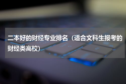 二本好的财经专业排名（适合文科生报考的财经类高校）