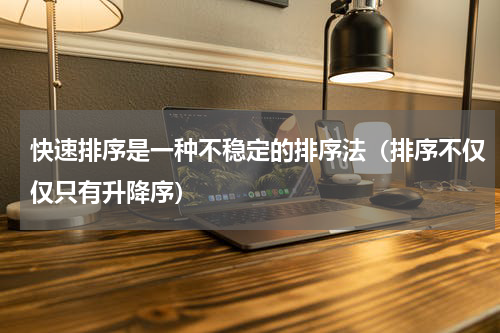 快速排序是一种不稳定的排序法（排序不仅仅只有升降序）
