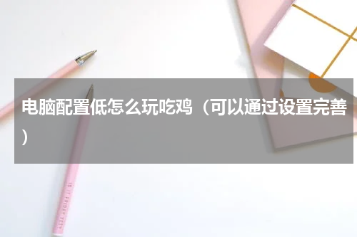 电脑配置低怎么玩吃鸡（可以通过设置完善）