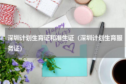 深圳计划生育证和准生证（深圳计划生育服务证）