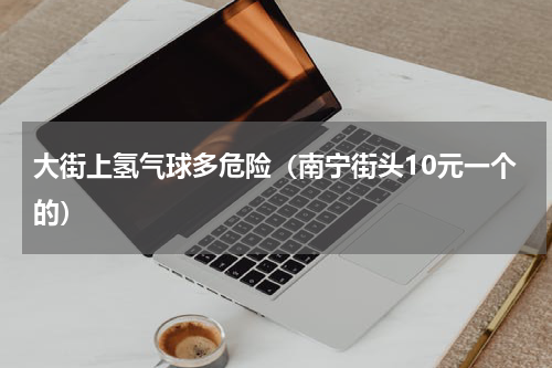 大街上氢气球多危险（南宁街头10元一个的）