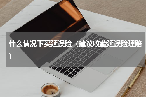 什么情况下买延误险（建议收藏延误险理赔）