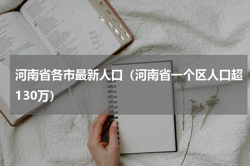 河南省各市最新人口（河南省一个区人口超130万）