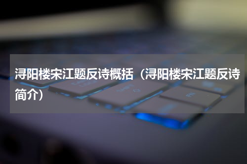 浔阳楼宋江题反诗概括（浔阳楼宋江题反诗简介）