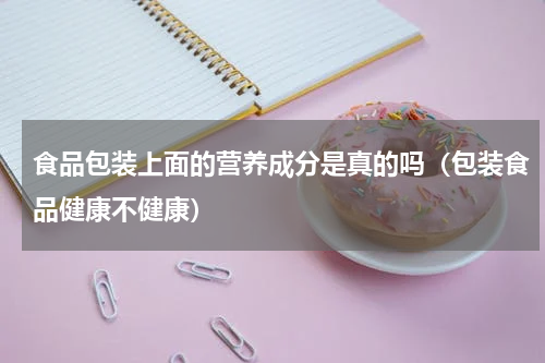 食品包装上面的营养成分是真的吗（包装食品健康不健康）