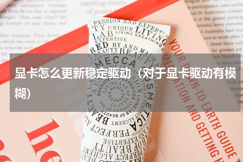 显卡怎么更新稳定驱动（对于显卡驱动有模糊）