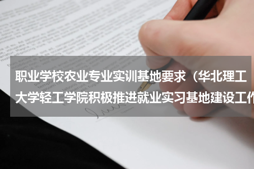 职业学校农业专业实训基地要求（华北理工大学轻工学院积极推进就业实习基地建设工作）