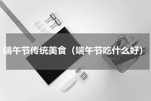 端午节传统美食（端午节吃什么好）