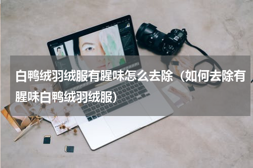 白鸭绒羽绒服有腥味怎么去除（如何去除有腥味白鸭绒羽绒服）