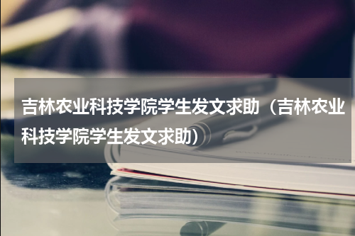 吉林农业科技学院学生发文求助（吉林农业科技学院学生发文求助）