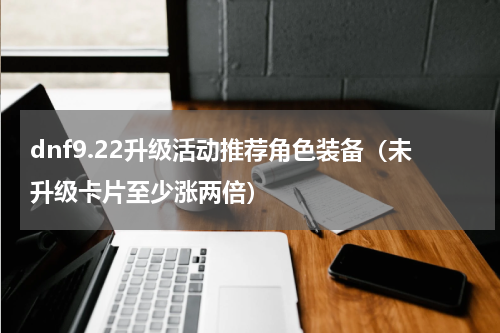 dnf9.22升级活动推荐角色装备（未升级卡片至少涨两倍）