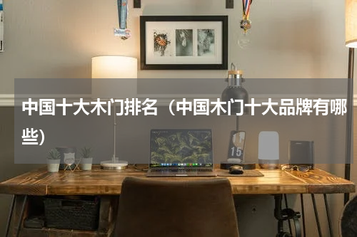 中国十大木门排名（中国木门十大品牌有哪些）