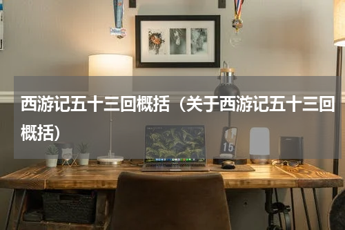 西游记五十三回概括（关于西游记五十三回概括）