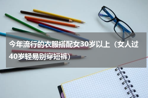 今年流行的衣服搭配女30岁以上（女人过40岁轻易别穿短裤）