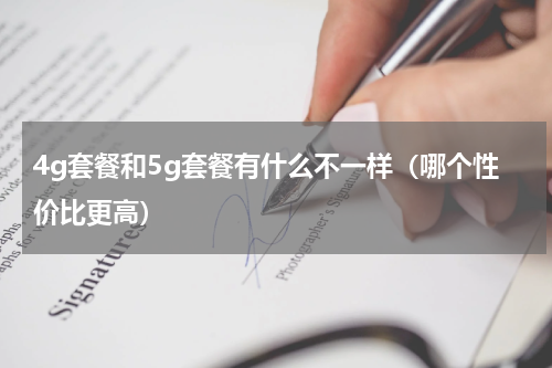 4g套餐和5g套餐有什么不一样（哪个性价比更高）
