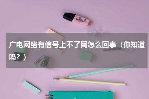 广电网络有信号上不了网怎么回事（你知道吗？）