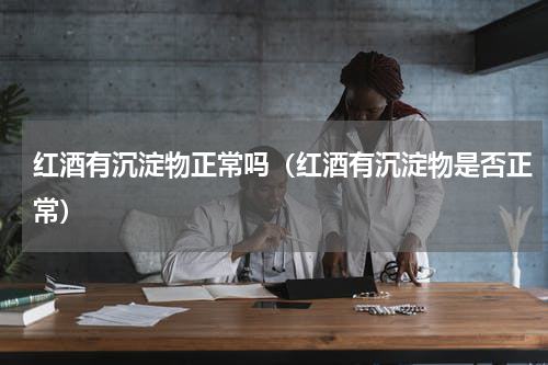红酒有沉淀物正常吗（红酒有沉淀物是否正常）