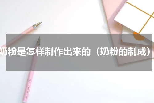 奶粉是怎样制作出来的（奶粉的制成）